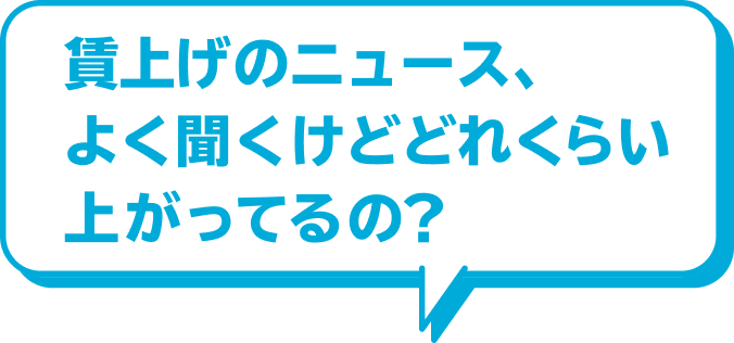 賃上げのニュース、よく聞くけどどれくらい上がってるの？