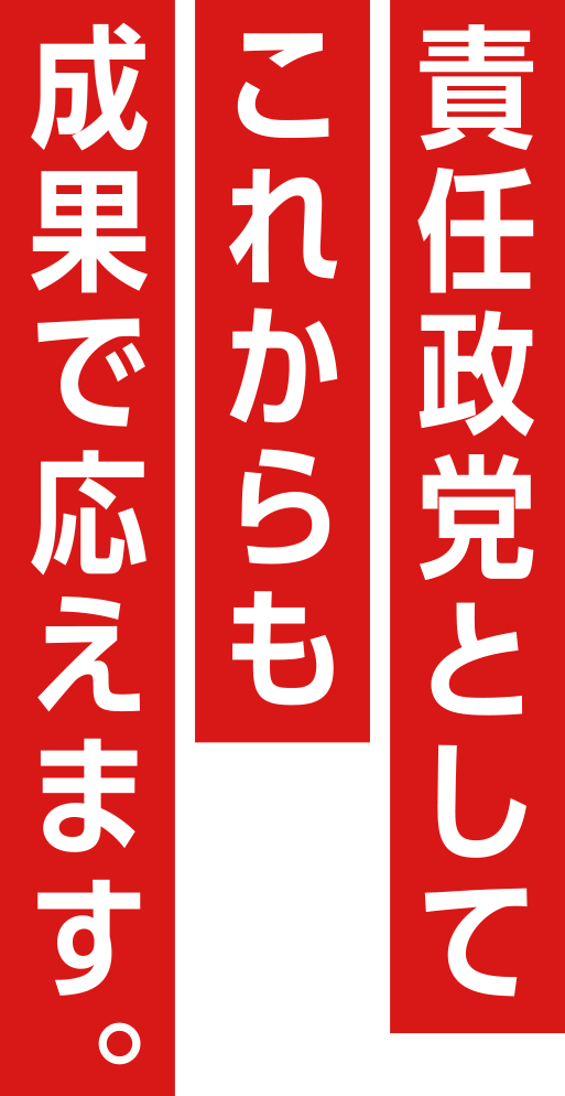 責任政党としてこれからも成果で応えます。