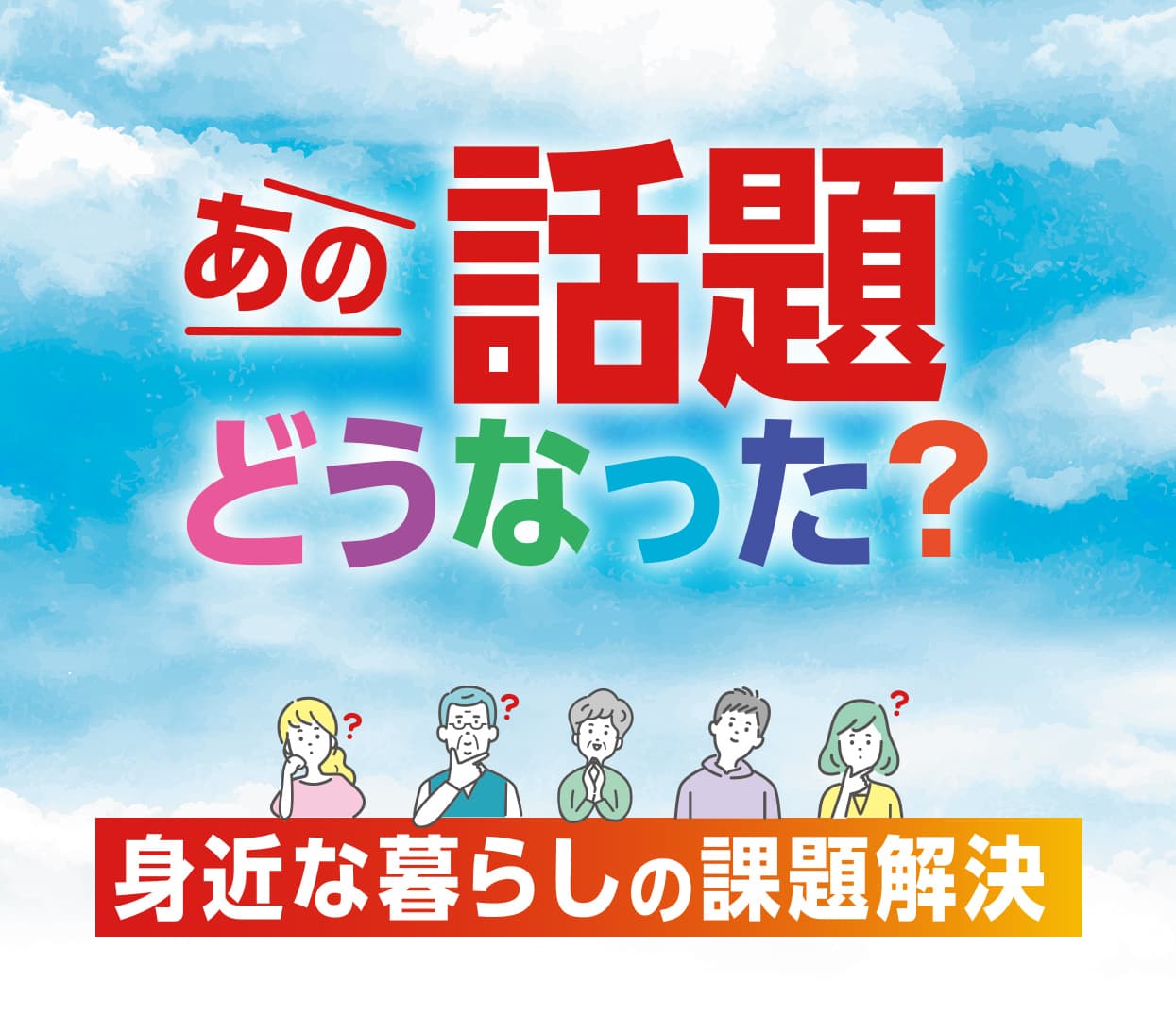 あの話題どうなった？ 身近な暮らしの課題解決